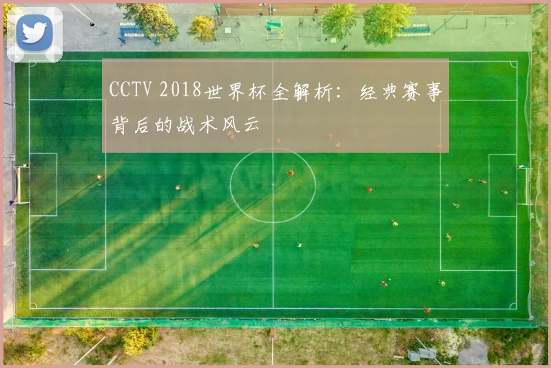 CCTV 2018世界杯全解析：经典赛事背后的战术风云