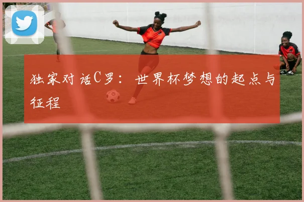 独家对话C罗：世界杯梦想的起点与征程