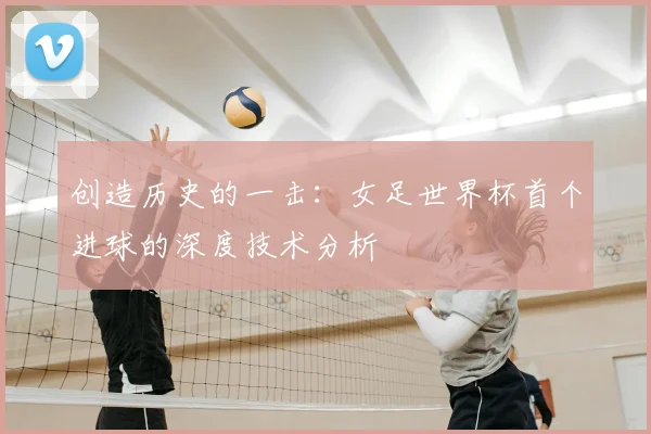 创造历史的一击：女足世界杯首个进球的深度技术分析