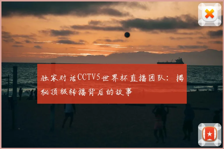 独家对话CCTV5世界杯直播团队:揭秘顶级转播背后的故事