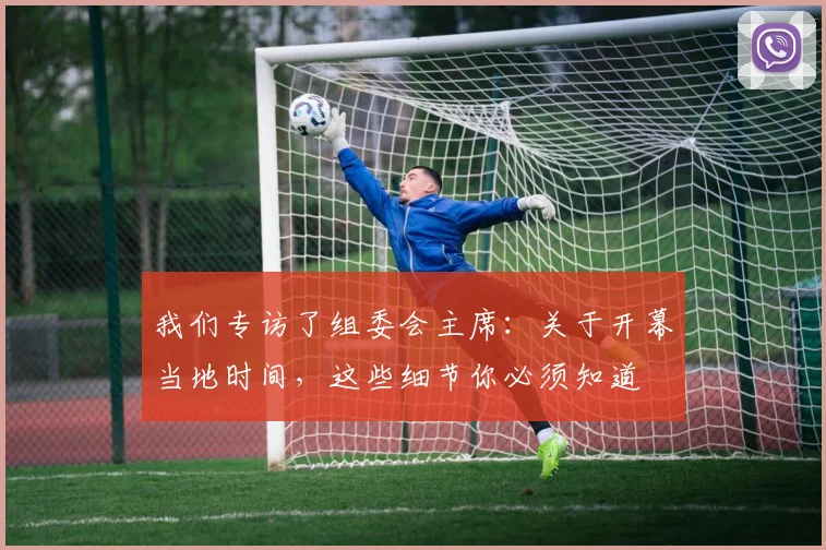 我们专访了组委会主席：关于开幕当地时间，这些细节你必须知道