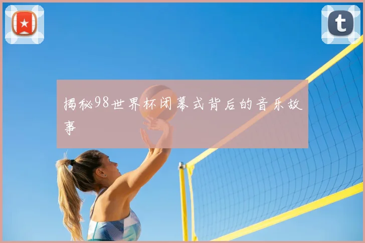 揭秘98世界杯闭幕式背后的音乐故事