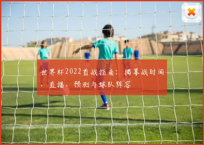 世界杯2022首战指南：揭幕战时间、直播、预测与球队阵容