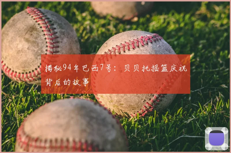 揭秘94年巴西7号：贝贝托摇篮庆祝背后的故事