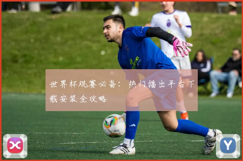 世界杯观赛必备:热门播出平台下载安装全攻略