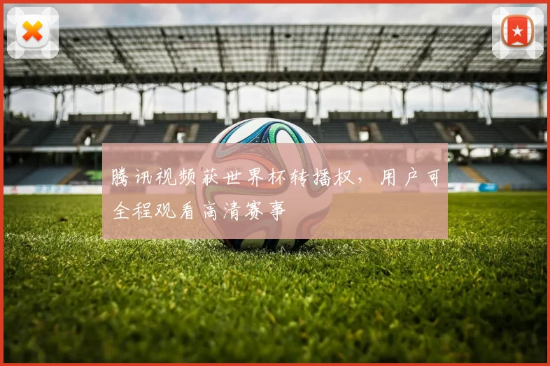 腾讯视频获世界杯转播权，用户可全程观看高清赛事