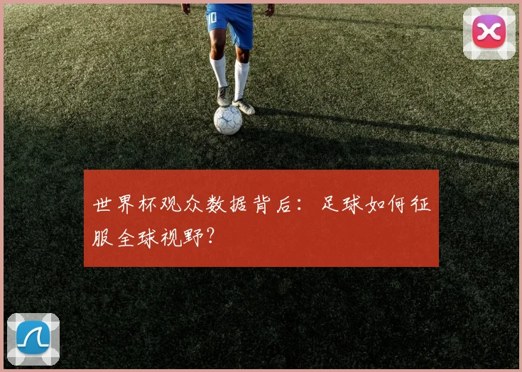 世界杯观众数据背后：足球如何征服全球视野？