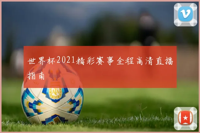 世界杯2021精彩赛事全程高清直播指南