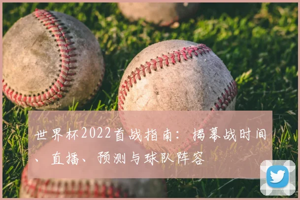 世界杯2022首战指南：揭幕战时间、直播、预测与球队阵容