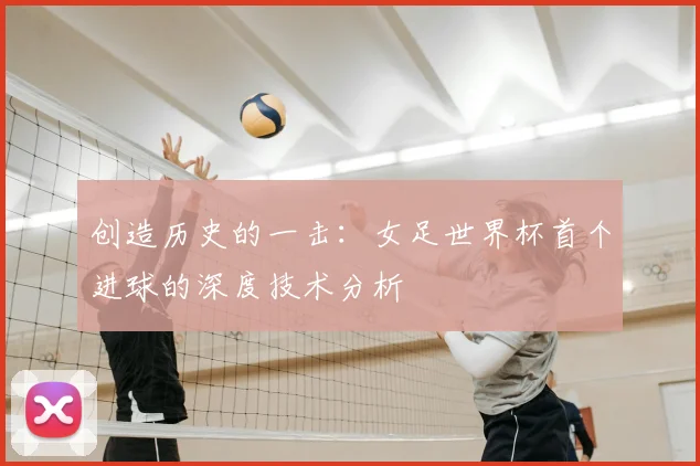 创造历史的一击：女足世界杯首个进球的深度技术分析