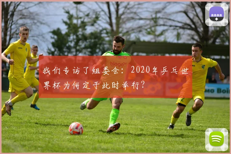 我们专访了组委会:2020年乒乓世界杯为何定于此时举行?