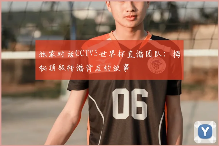 独家对话CCTV5世界杯直播团队：揭秘顶级转播背后的故事