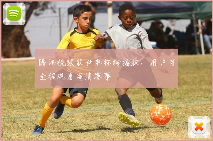 腾讯视频获世界杯转播权，用户可全程观看高清赛事