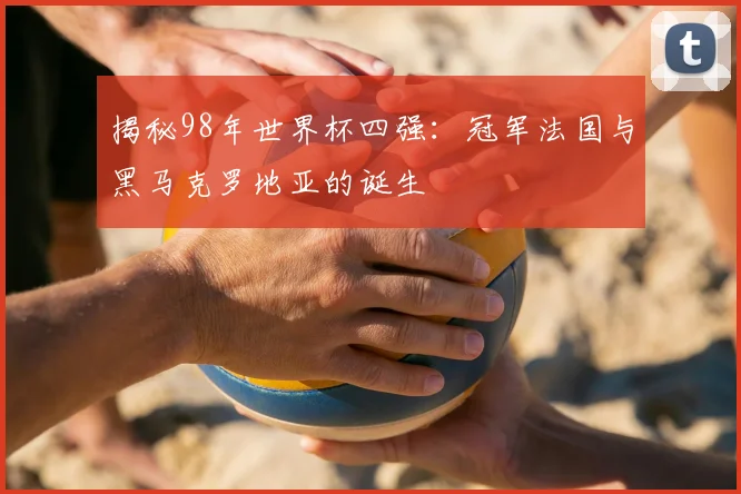 揭秘98年世界杯四强：冠军法国与黑马克罗地亚的诞生