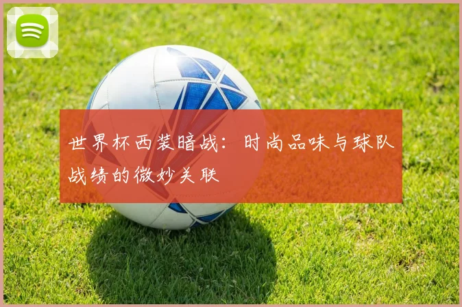 世界杯西装暗战：时尚品味与球队战绩的微妙关联