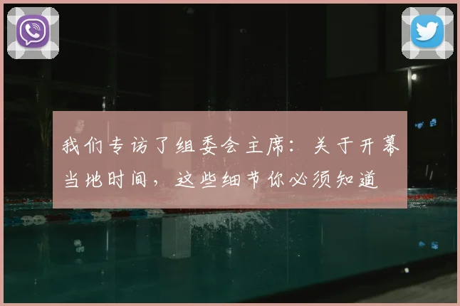 我们专访了组委会主席：关于开幕当地时间，这些细节你必须知道