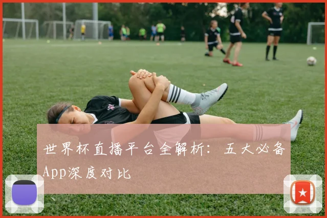 世界杯直播平台全解析：五大必备App深度对比