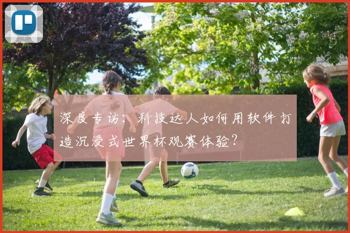 深度专访:科技达人如何用软件打造沉浸式世界杯观赛体验?