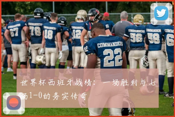 世界杯西班牙战绩：一场胜利与七场1-0的务实传奇