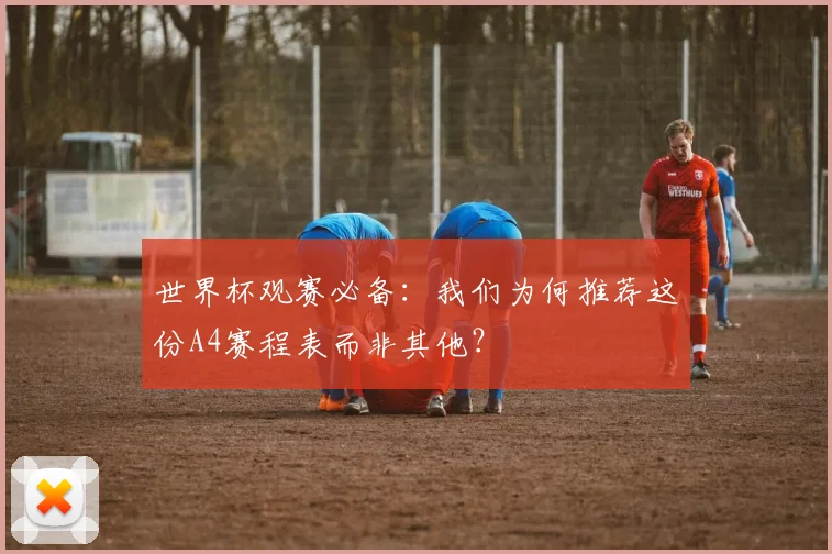 世界杯观赛必备:我们为何推荐这份A4赛程表而非其他?