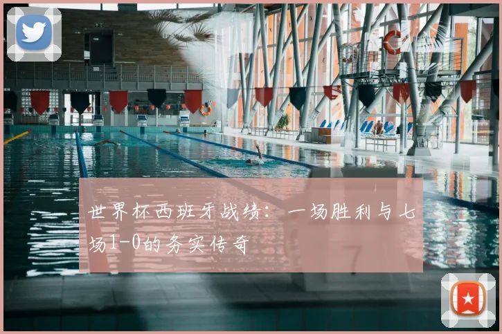 世界杯西班牙战绩：一场胜利与七场1-0的务实传奇