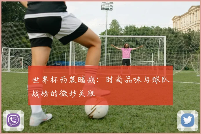 世界杯西装暗战：时尚品味与球队战绩的微妙关联