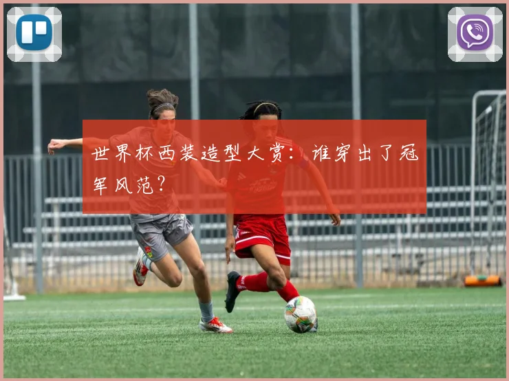 世界杯西装造型大赏：谁穿出了冠军风范？