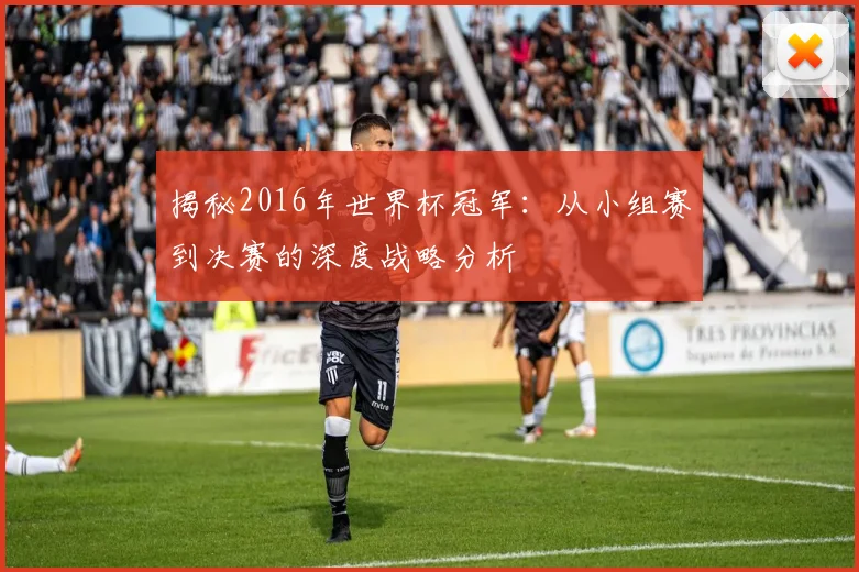 揭秘2016年世界杯冠军：从小组赛到决赛的深度战略分析