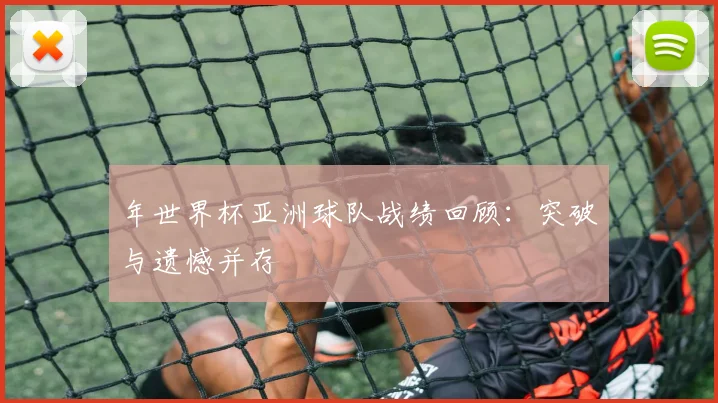 年世界杯亚洲球队战绩回顾：突破与遗憾并存